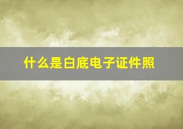 什么是白底电子证件照