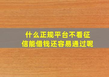 什么正规平台不看征信能借钱还容易通过呢