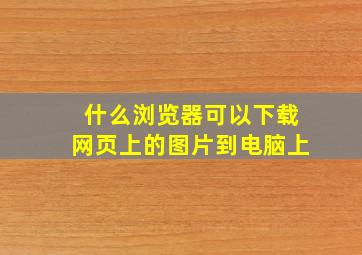 什么浏览器可以下载网页上的图片到电脑上