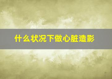 什么状况下做心脏造影