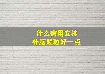 什么病用安神补脑颗粒好一点