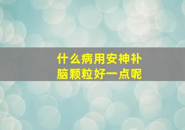 什么病用安神补脑颗粒好一点呢