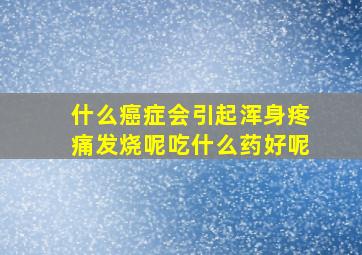 什么癌症会引起浑身疼痛发烧呢吃什么药好呢