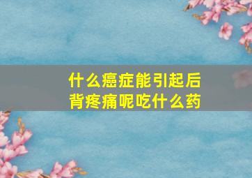 什么癌症能引起后背疼痛呢吃什么药