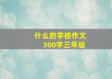 什么的学校作文300字三年级