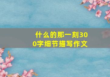 什么的那一刻300字细节描写作文