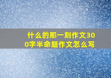 什么的那一刻作文300字半命题作文怎么写