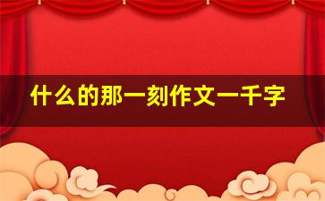 什么的那一刻作文一千字