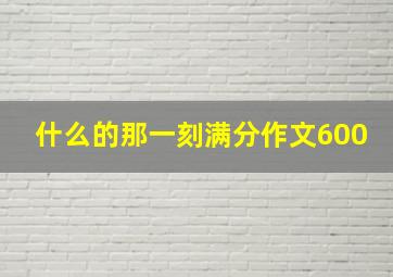 什么的那一刻满分作文600