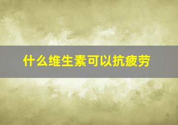 什么维生素可以抗疲劳