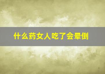 什么药女人吃了会晕倒