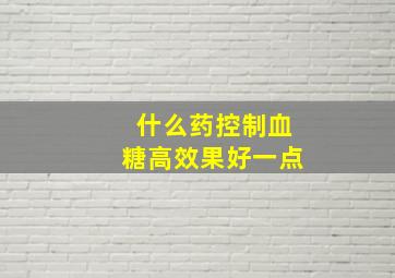 什么药控制血糖高效果好一点