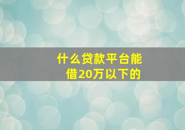 什么贷款平台能借20万以下的