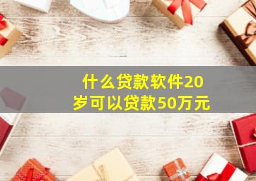 什么贷款软件20岁可以贷款50万元