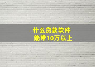 什么贷款软件能带10万以上