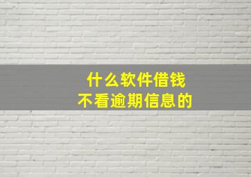 什么软件借钱不看逾期信息的