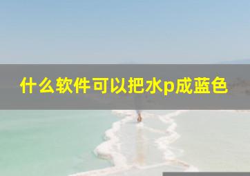 什么软件可以把水p成蓝色