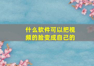 什么软件可以把视频的脸变成自己的