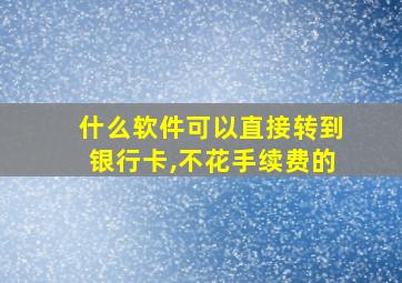 什么软件可以直接转到银行卡,不花手续费的