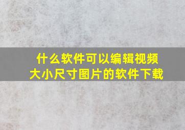 什么软件可以编辑视频大小尺寸图片的软件下载