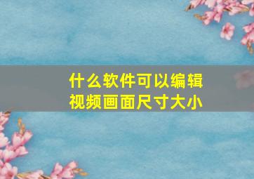 什么软件可以编辑视频画面尺寸大小