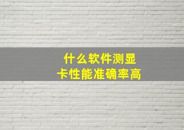 什么软件测显卡性能准确率高