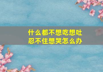 什么都不想吃想吐忍不住想哭怎么办