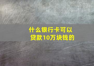 什么银行卡可以贷款10万块钱的