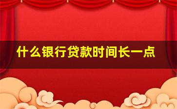 什么银行贷款时间长一点