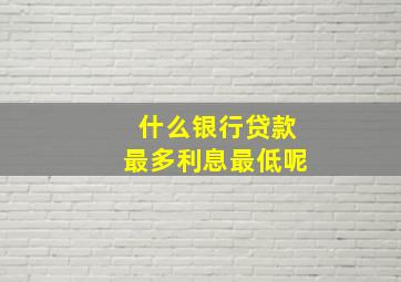 什么银行贷款最多利息最低呢