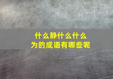 什么静什么什么为的成语有哪些呢