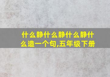 什么静什么静什么静什么造一个句,五年级下册