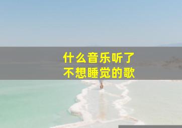 什么音乐听了不想睡觉的歌