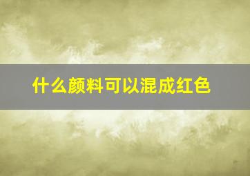 什么颜料可以混成红色