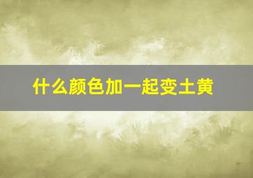 什么颜色加一起变土黄