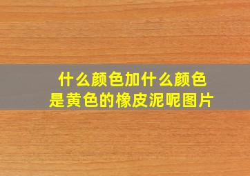 什么颜色加什么颜色是黄色的橡皮泥呢图片