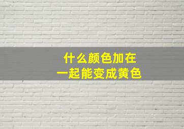 什么颜色加在一起能变成黄色