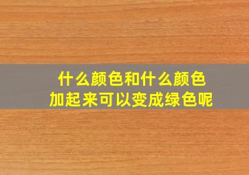 什么颜色和什么颜色加起来可以变成绿色呢