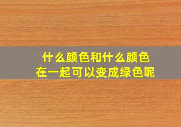 什么颜色和什么颜色在一起可以变成绿色呢