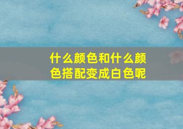 什么颜色和什么颜色搭配变成白色呢