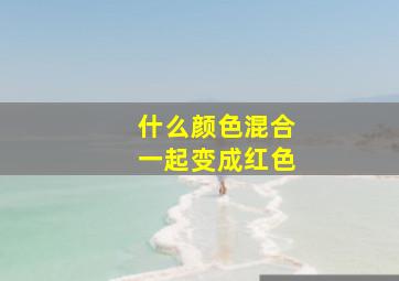 什么颜色混合一起变成红色