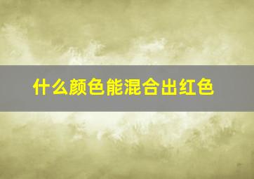 什么颜色能混合出红色