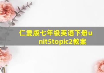 仁爱版七年级英语下册unit5topic2教案