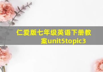 仁爱版七年级英语下册教案unit5topic3