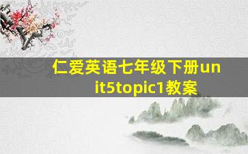 仁爱英语七年级下册unit5topic1教案