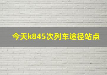 今天k845次列车途径站点