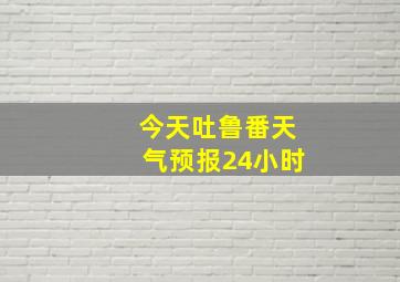 今天吐鲁番天气预报24小时