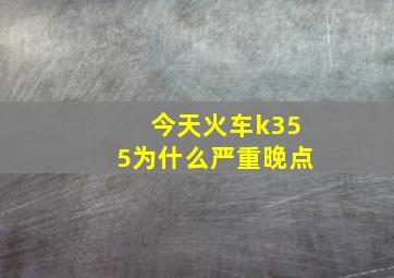 今天火车k355为什么严重晚点