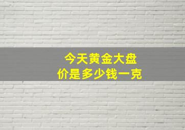 今天黄金大盘价是多少钱一克