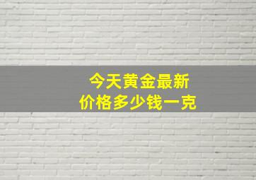 今天黄金最新价格多少钱一克